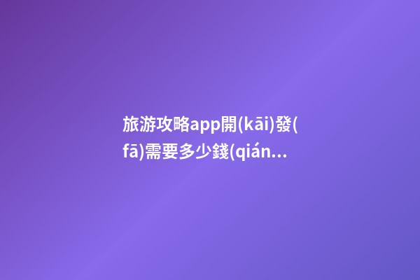 旅游攻略app開(kāi)發(fā)需要多少錢(qián)？